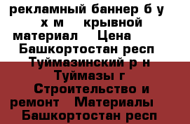 рекламный баннер б/у,(6х3м) - крывной материал. › Цена ­ 300 - Башкортостан респ., Туймазинский р-н, Туймазы г. Строительство и ремонт » Материалы   . Башкортостан респ.